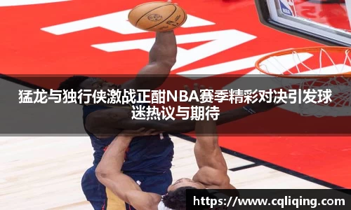 猛龙与独行侠激战正酣NBA赛季精彩对决引发球迷热议与期待
